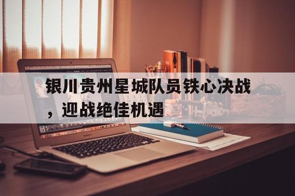 开云体育平台APP-银川贵州星城队员铁心决战，迎战绝佳机遇